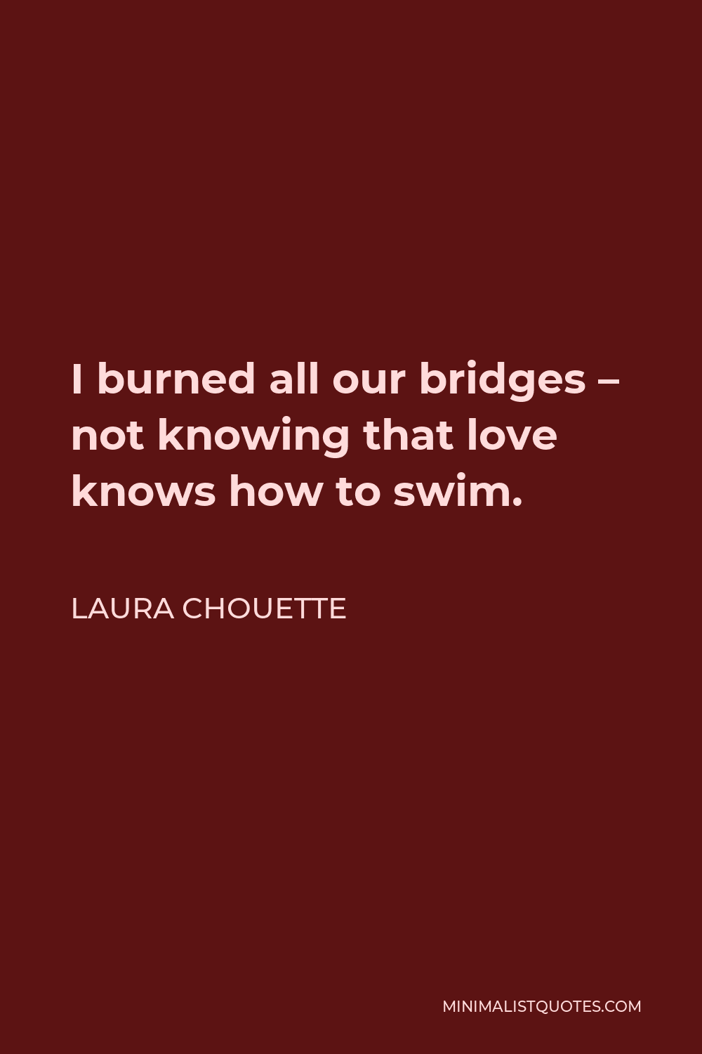 Laura Chouette Quote - I burned all our bridges – not knowing that love knows how to swim.