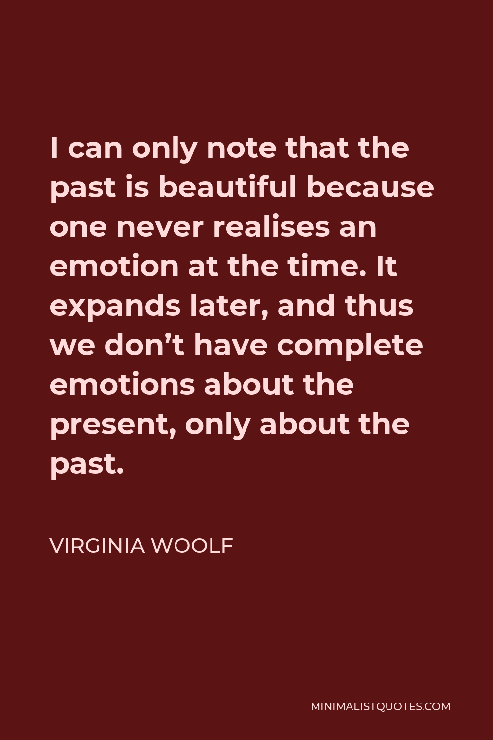 Virginia Woolf Quote - I can only note that the past is beautiful because one never realises an emotion at the time. It expands later, and thus we don’t have complete emotions about the present, only about the past.