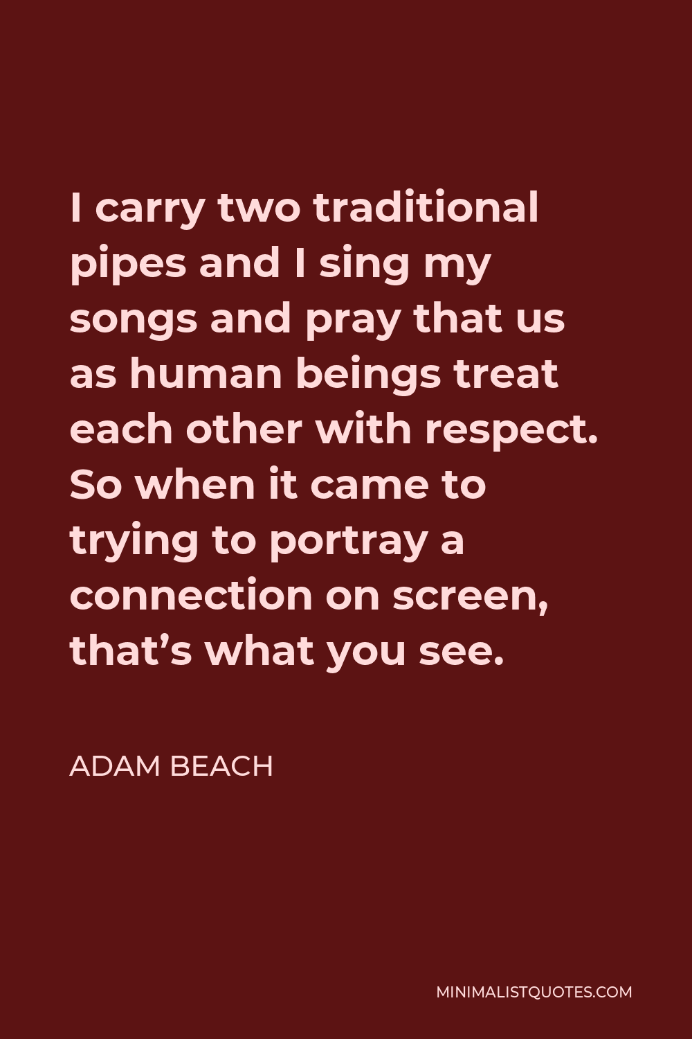 Adam Beach Quote - I carry two traditional pipes and I sing my songs and pray that us as human beings treat each other with respect. So when it came to trying to portray a connection on screen, that’s what you see.