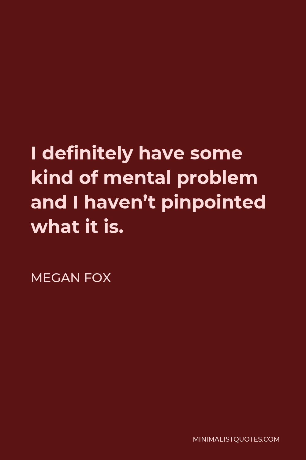 Megan Fox Quote - I definitely have some kind of mental problem and I haven’t pinpointed what it is.