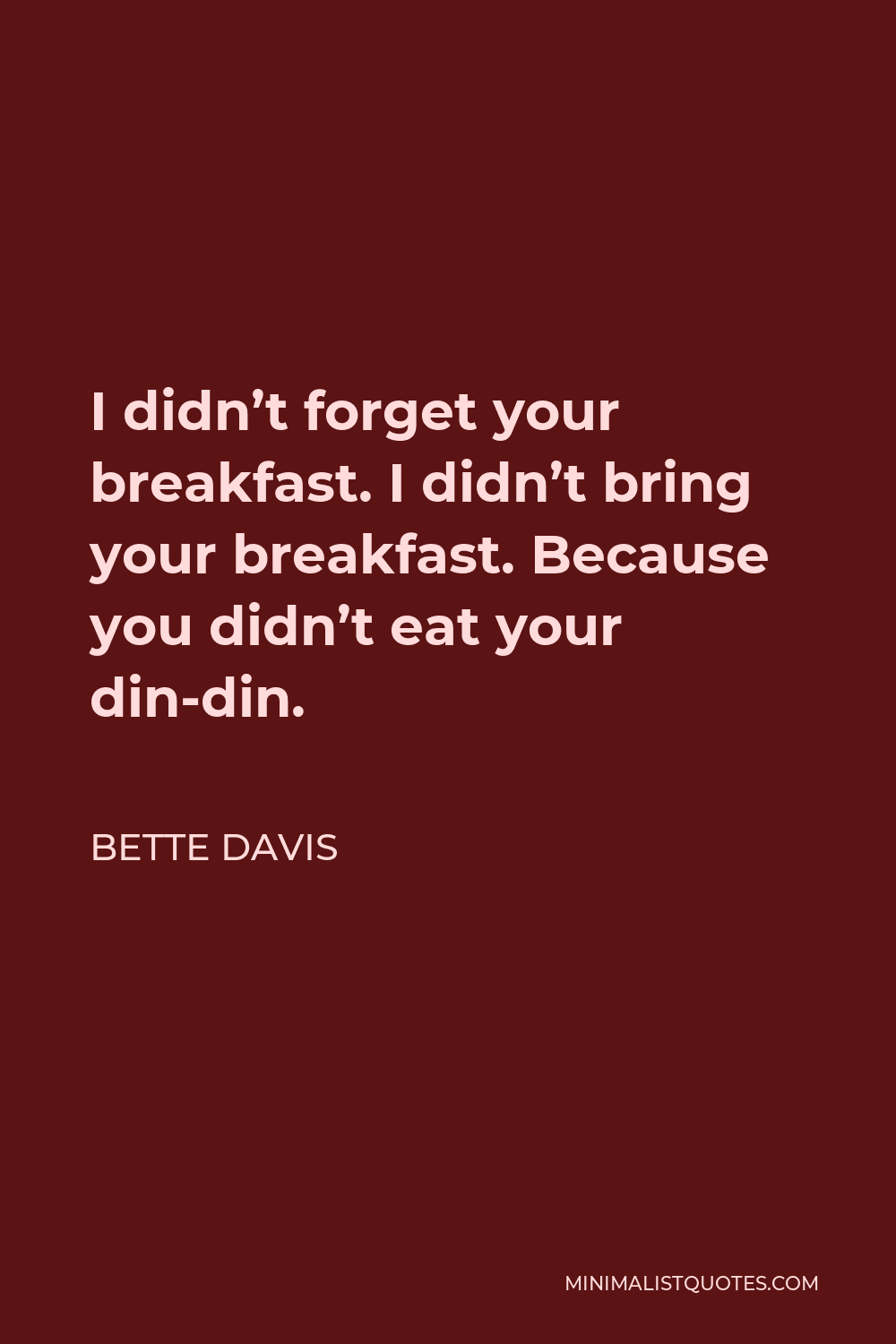 Bette Davis Quote - I didn’t forget your breakfast. I didn’t bring your breakfast. Because you didn’t eat your din-din.