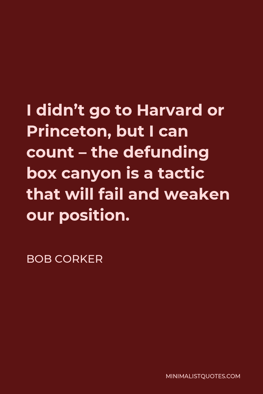 Bob Corker Quote - I didn’t go to Harvard or Princeton, but I can count – the defunding box canyon is a tactic that will fail and weaken our position.