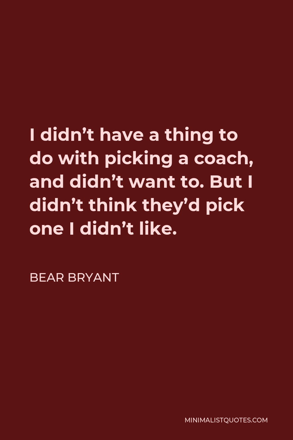 Bear Bryant Quote - I didn’t have a thing to do with picking a coach, and didn’t want to. But I didn’t think they’d pick one I didn’t like.