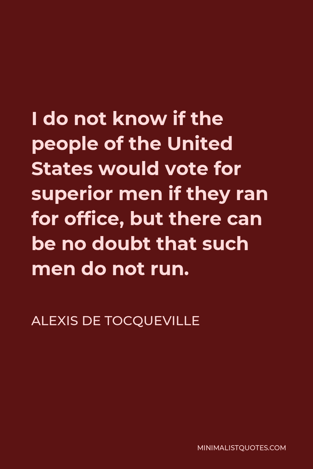 Alexis de Tocqueville Quote - I do not know if the people of the United States would vote for superior men if they ran for office, but there can be no doubt that such men do not run.