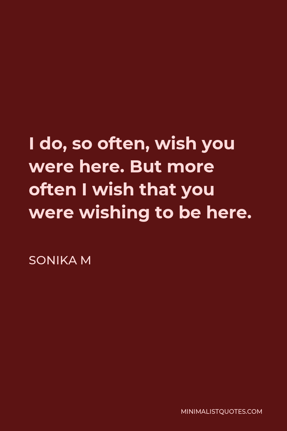 Sonika M Quote - I do, so often, wish you were here. But more often I wish that you were wishing to be here.