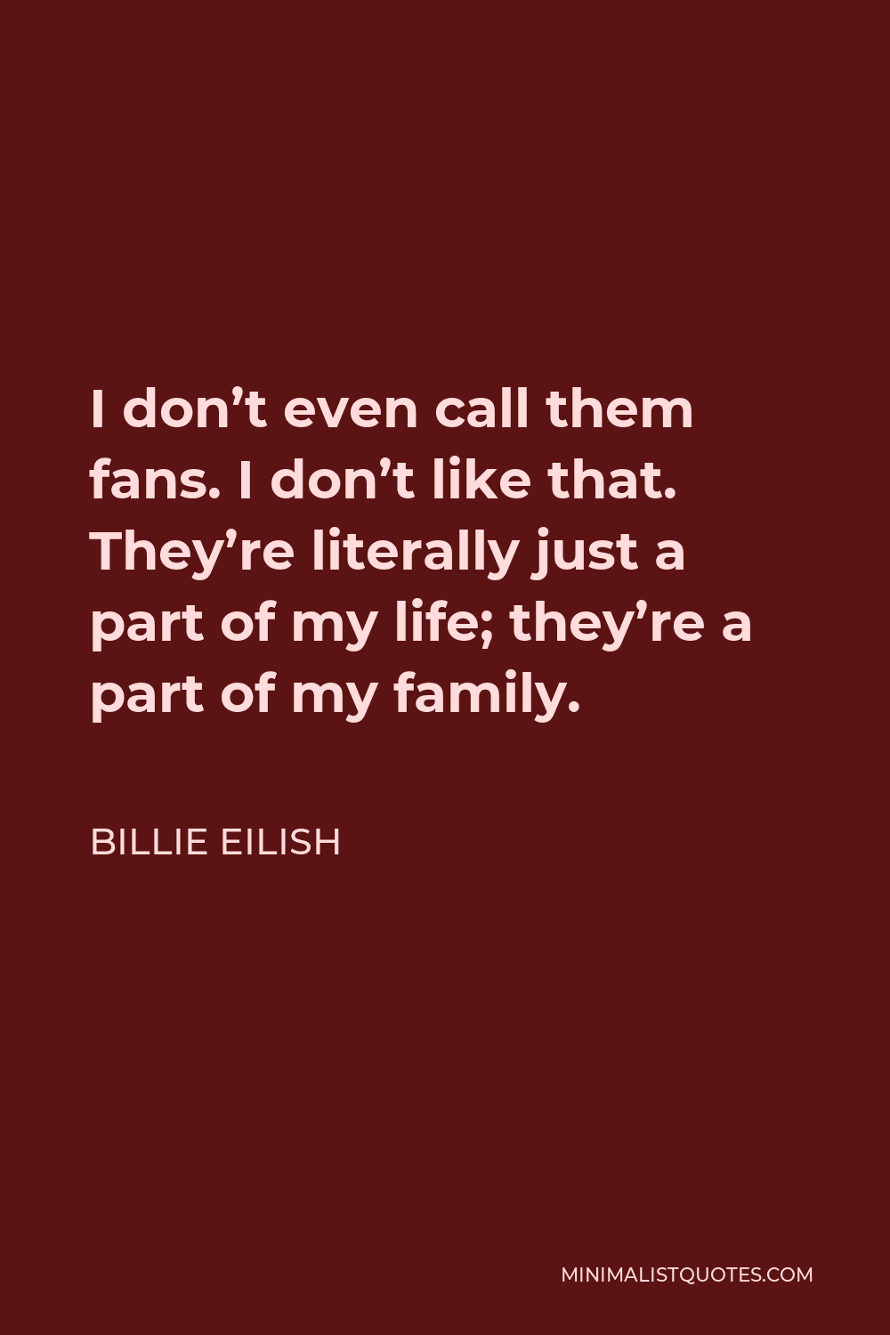 Billie Eilish Quote - I don’t even call them fans. I don’t like that. They’re literally just a part of my life; they’re a part of my family.