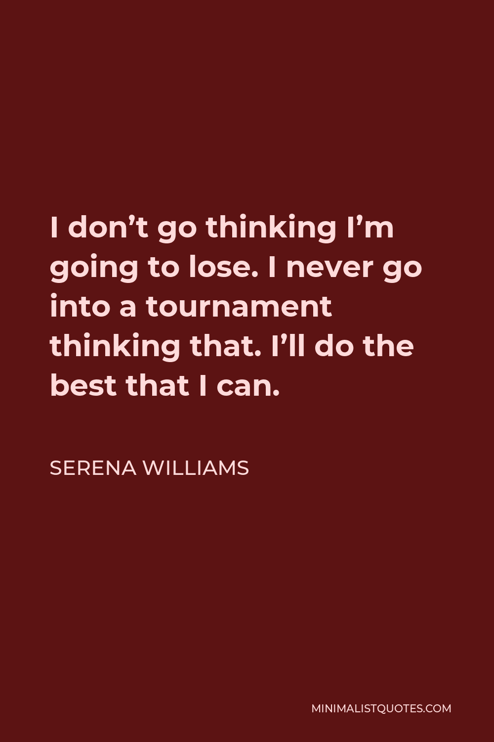 Serena Williams Quote - I don’t go thinking I’m going to lose. I never go into a tournament thinking that. I’ll do the best that I can.