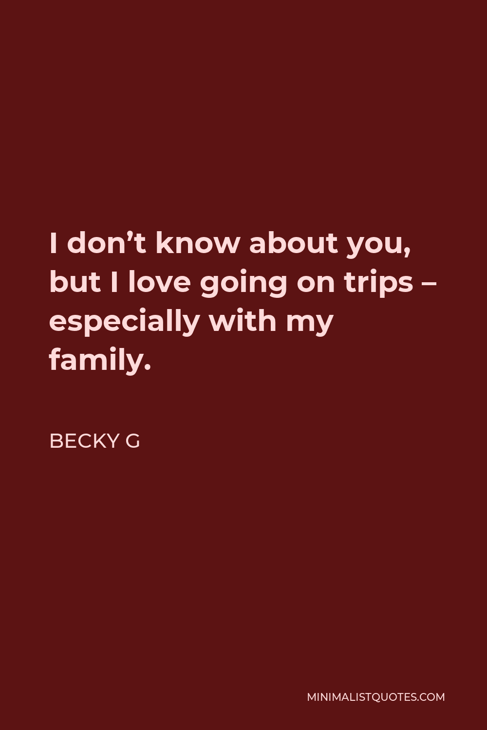 Becky G Quote - I don’t know about you, but I love going on trips – especially with my family.