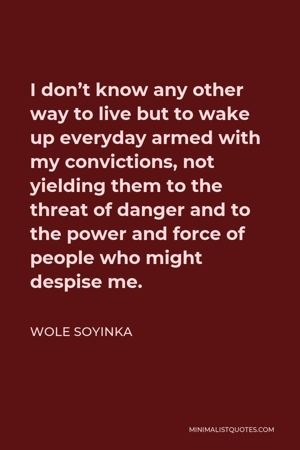 Wole Soyinka Quote - I don’t know any other way to live but to wake up everyday armed with my convictions, not yielding them to the threat of danger and to the power and force of people who might despise me.