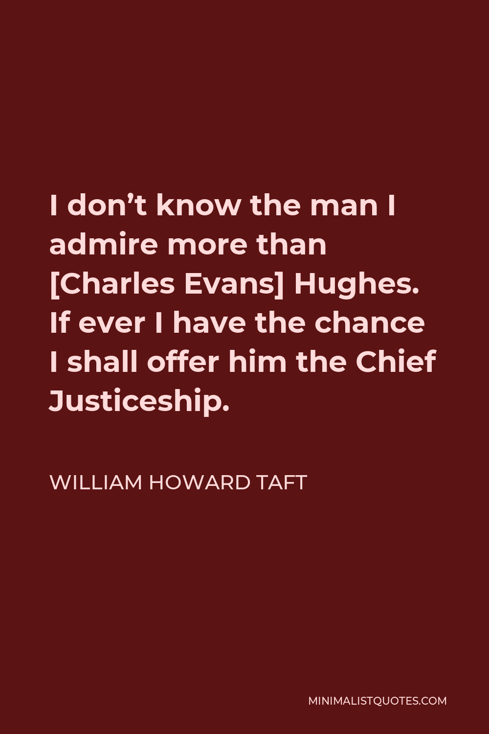 William Howard Taft Quote - I don’t know the man I admire more than [Charles Evans] Hughes. If ever I have the chance I shall offer him the Chief Justiceship.