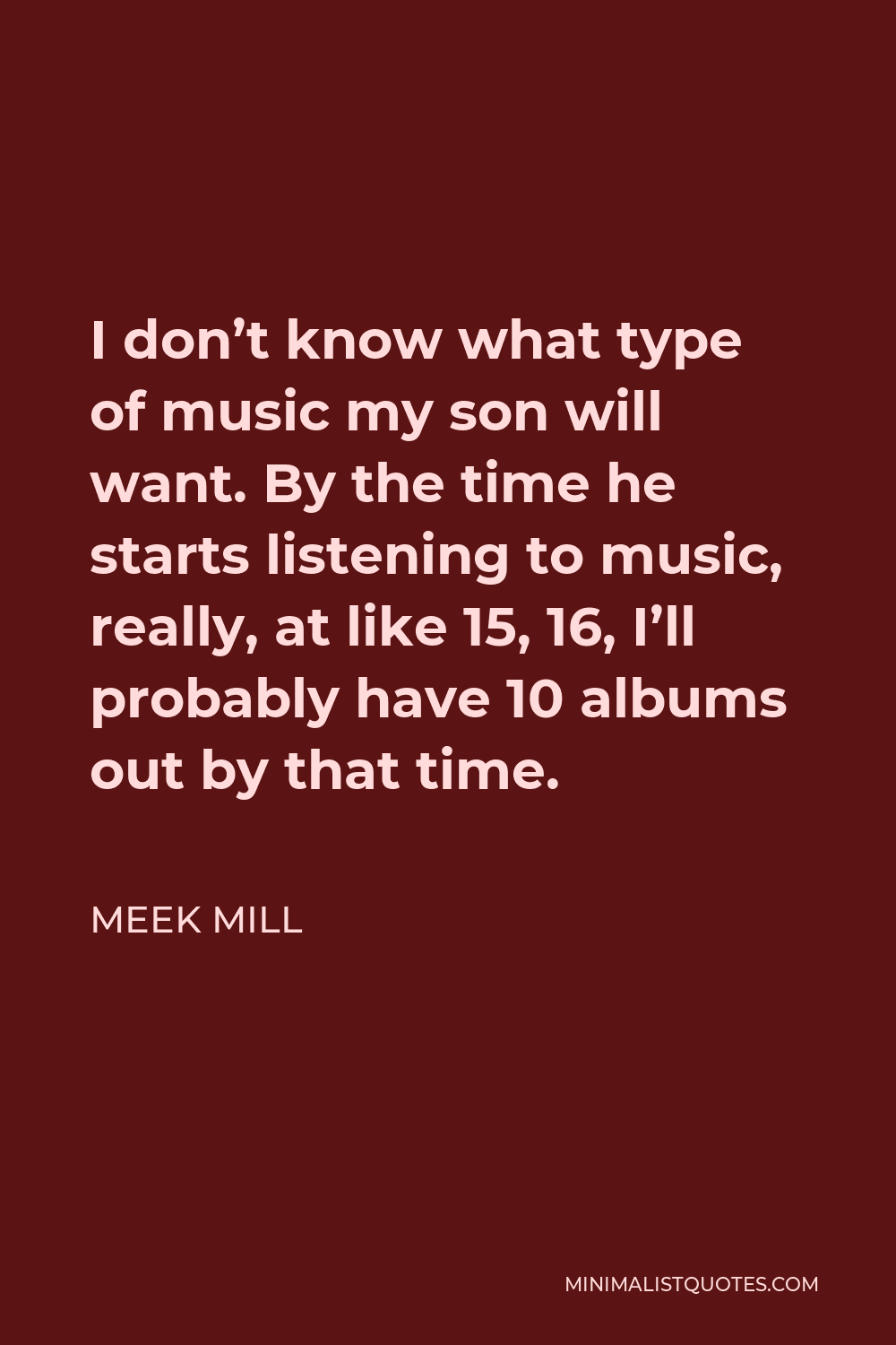 Meek Mill Quote - I don’t know what type of music my son will want. By the time he starts listening to music, really, at like 15, 16, I’ll probably have 10 albums out by that time.