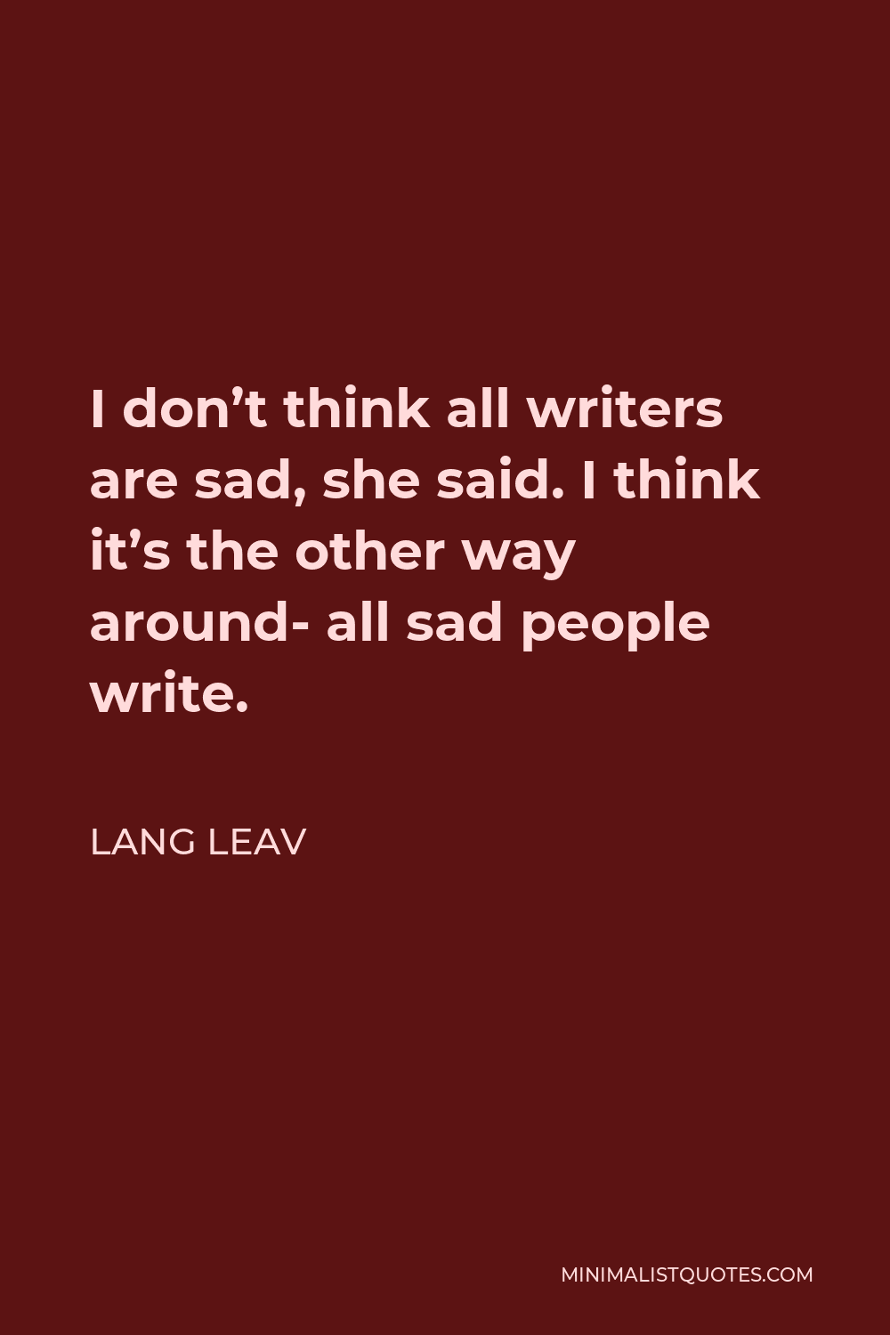 Lang Leav Quote - I don’t think all writers are sad, she said. I think it’s the other way around- all sad people write.