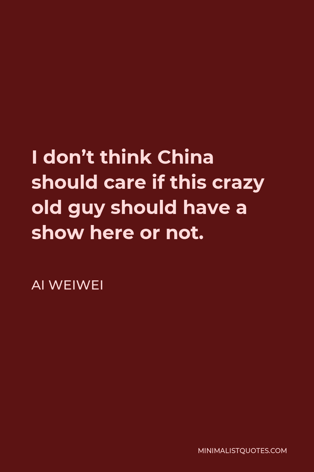 Ai Weiwei Quote - I don’t think China should care if this crazy old guy should have a show here or not.