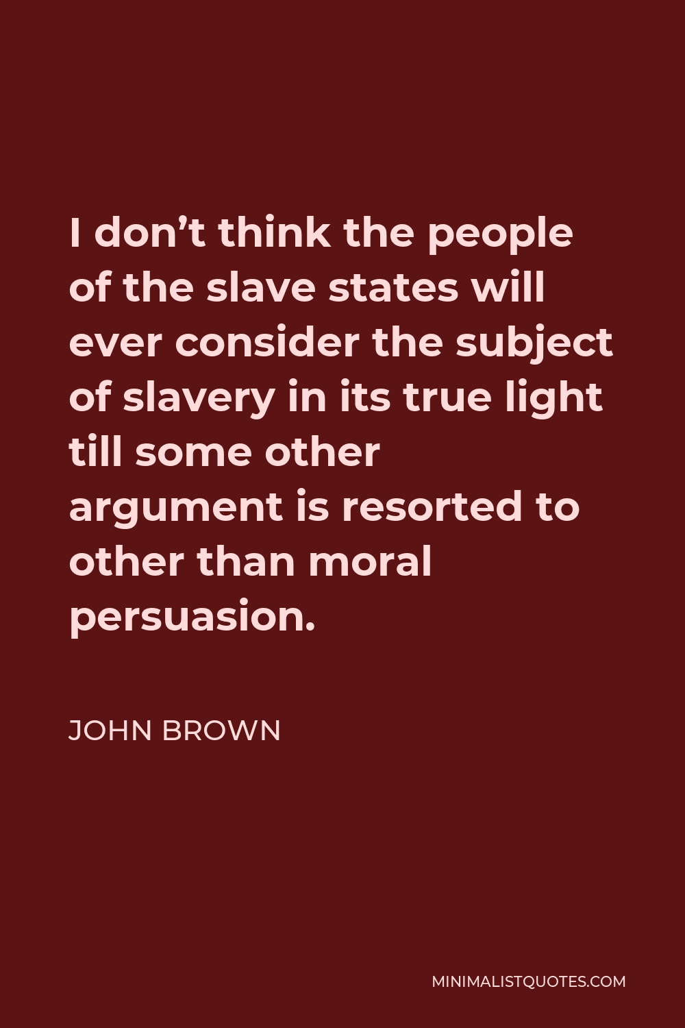 John Brown Quote - I don’t think the people of the slave states will ever consider the subject of slavery in its true light till some other argument is resorted to other than moral persuasion.