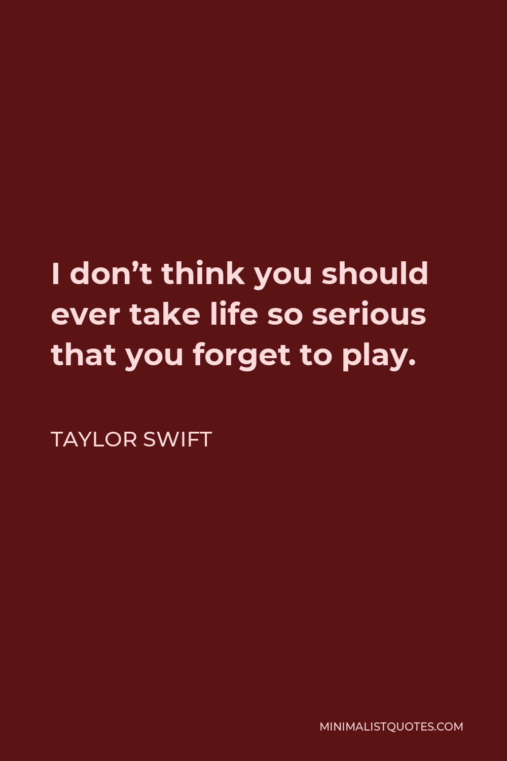 Taylor Swift Quote - I don’t think you should ever take life so serious that you forget to play.