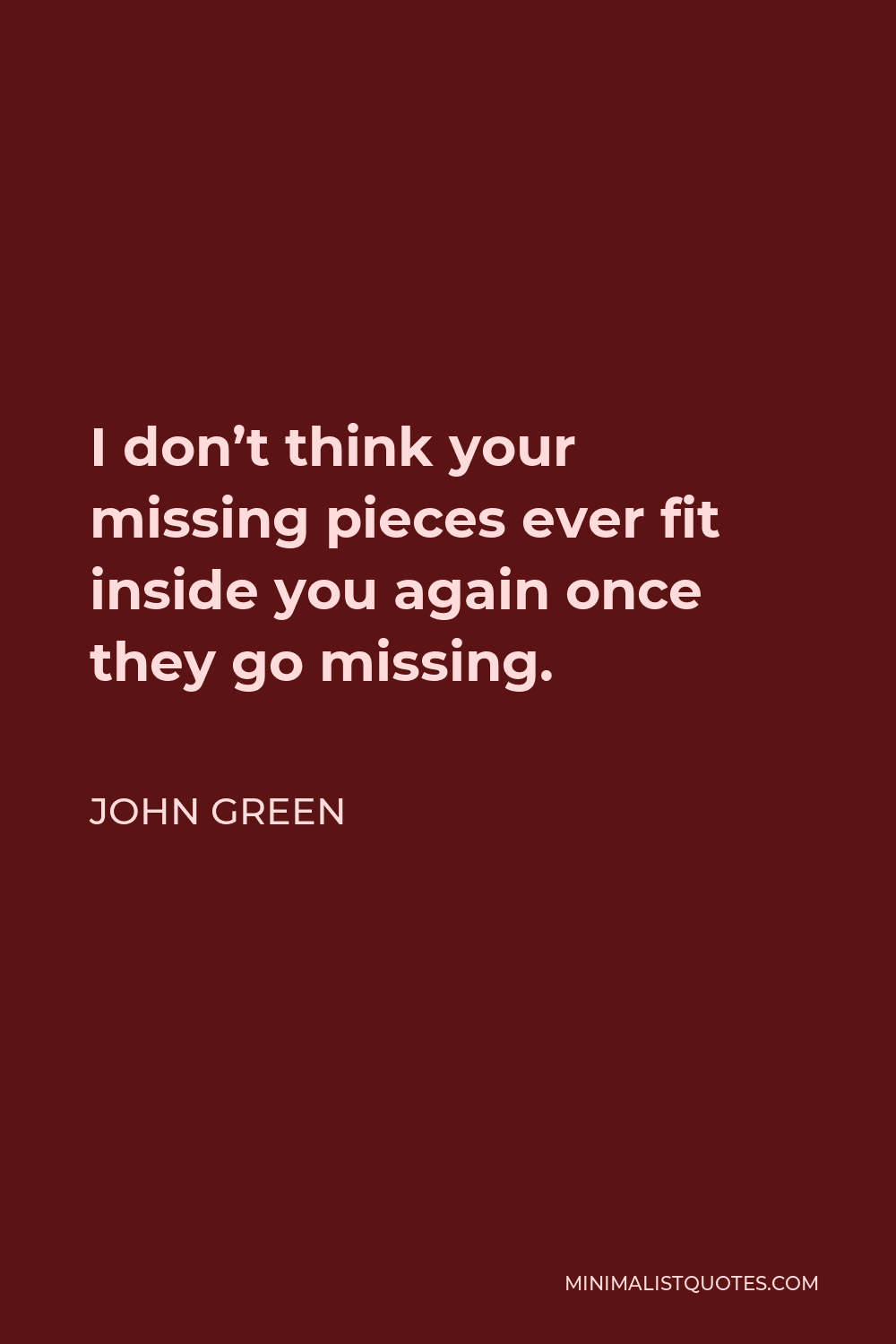 John Green Quote - I don’t think your missing pieces ever fit inside you again once they go missing.