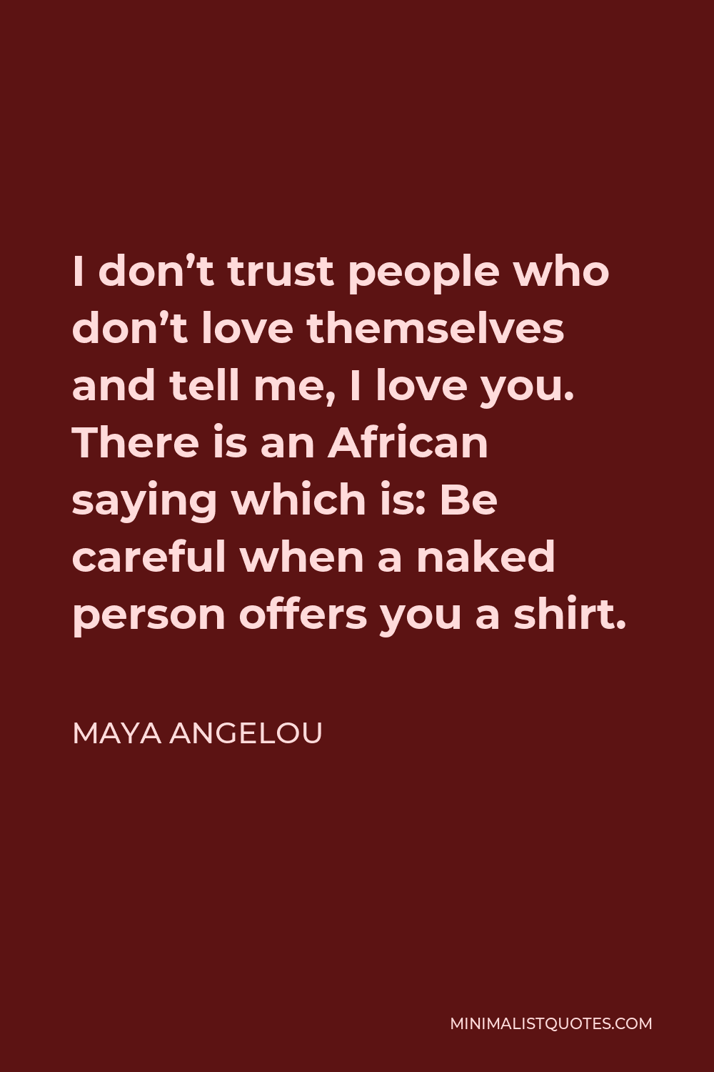 Maya Angelou Quote - I don’t trust people who don’t love themselves and tell me, I love you. There is an African saying which is: Be careful when a naked person offers you a shirt.