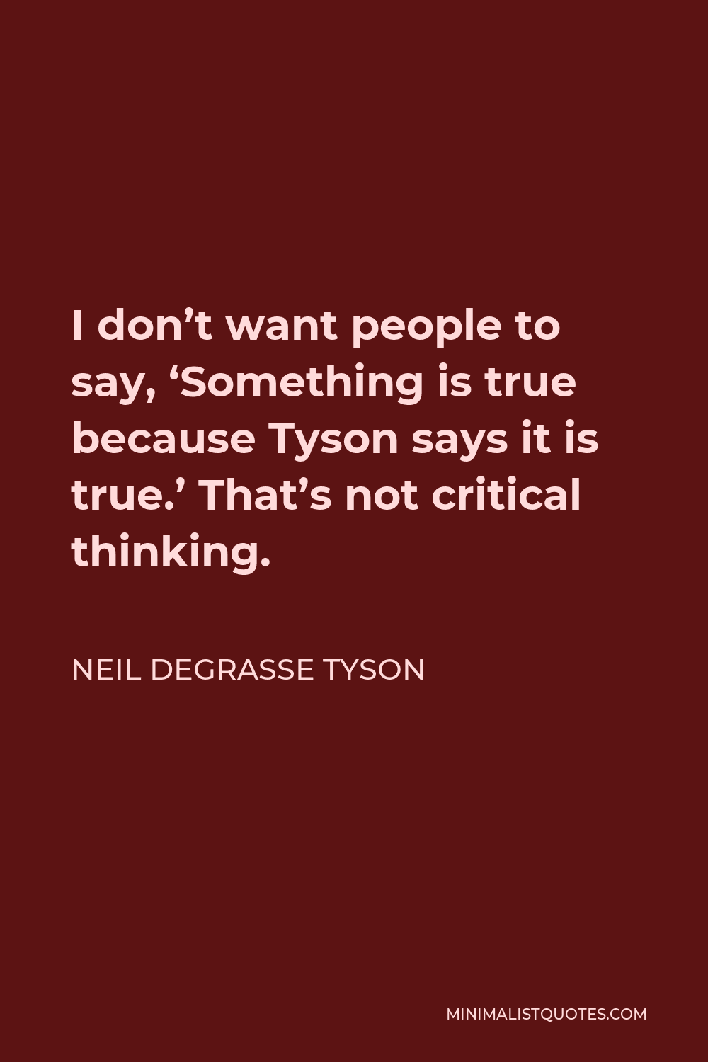 Neil deGrasse Tyson Quote - I don’t want people to say, ‘Something is true because Tyson says it is true.’ That’s not critical thinking.