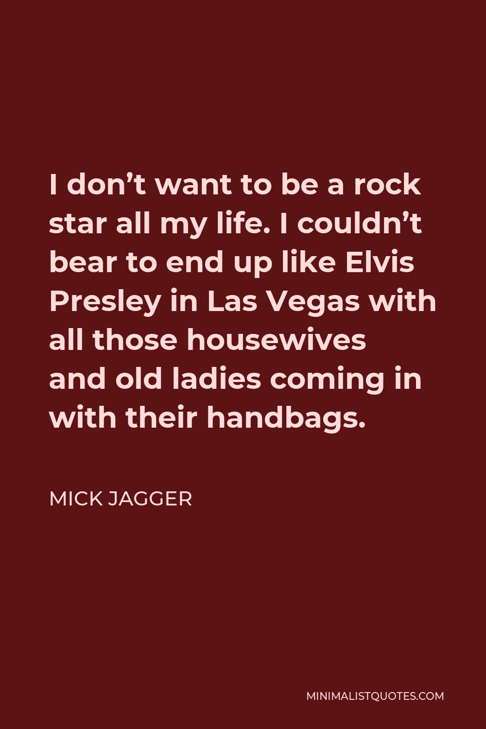 Mick Jagger Quote - I don’t want to be a rock star all my life. I couldn’t bear to end up like Elvis Presley in Las Vegas with all those housewives and old ladies coming in with their handbags.