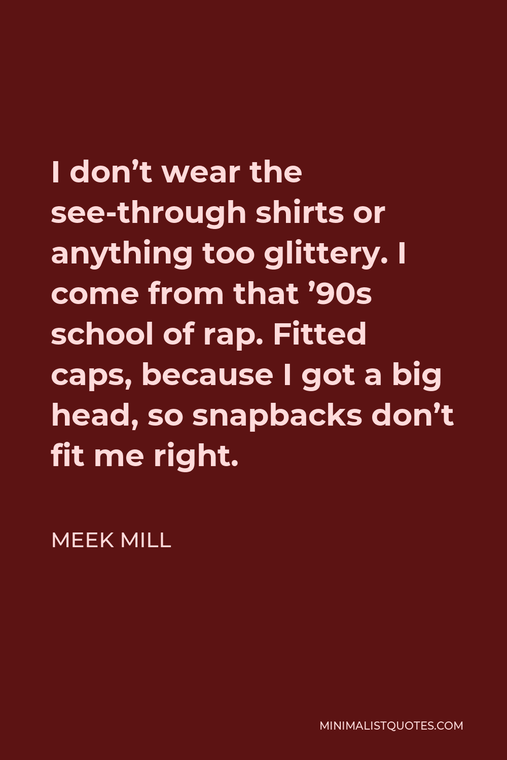 Meek Mill Quote - I don’t wear the see-through shirts or anything too glittery. I come from that ’90s school of rap. Fitted caps, because I got a big head, so snapbacks don’t fit me right.