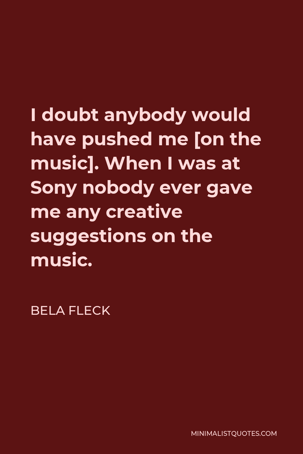 Bela Fleck Quote - I doubt anybody would have pushed me [on the music]. When I was at Sony nobody ever gave me any creative suggestions on the music.