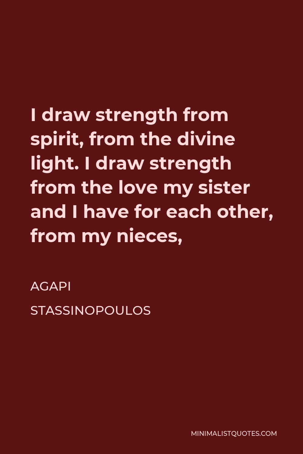 Agapi Stassinopoulos Quote - I draw strength from spirit, from the divine light. I draw strength from the love my sister and I have for each other, from my nieces,