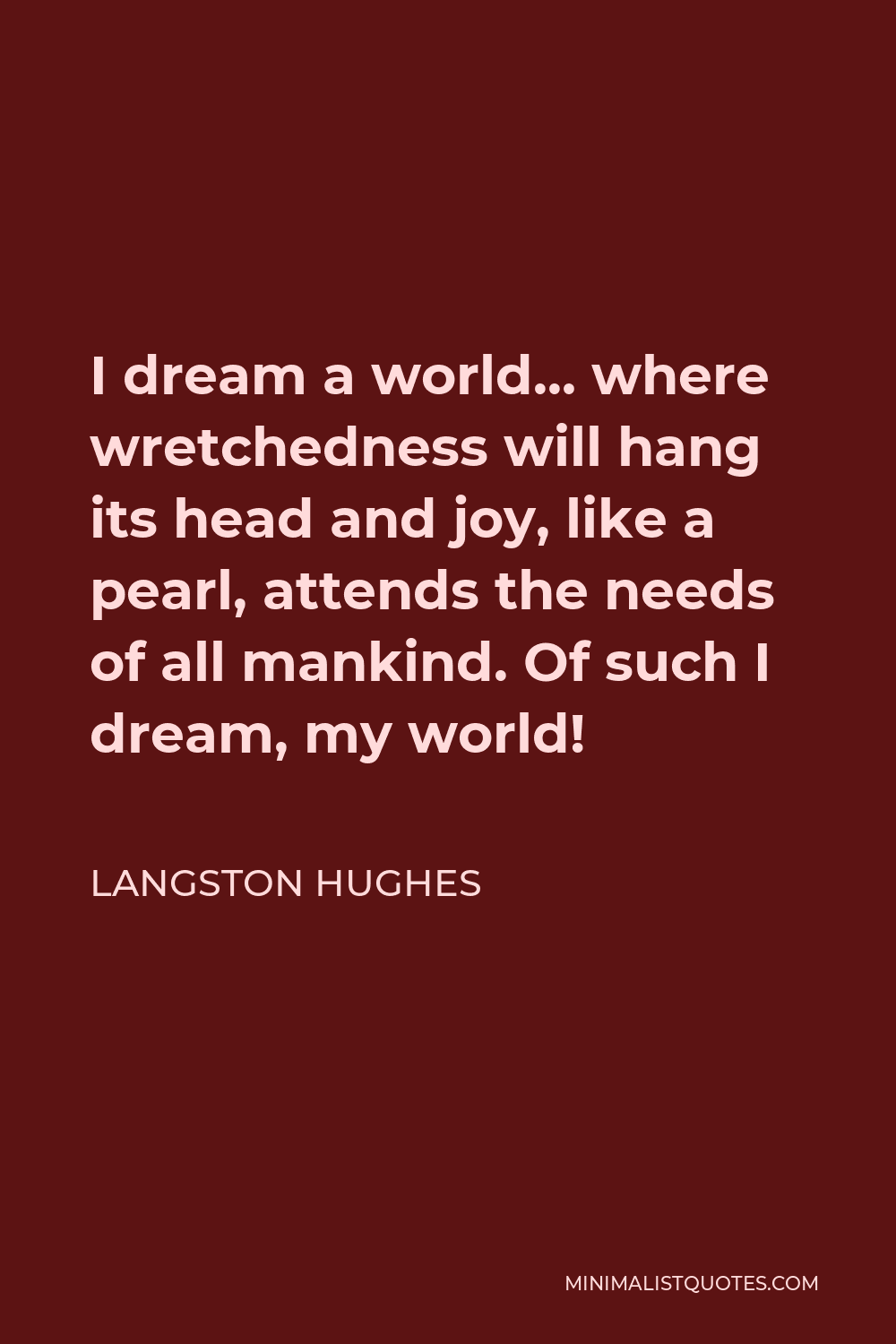 Langston Hughes Quote - I dream a world… where wretchedness will hang its head and joy, like a pearl, attends the needs of all mankind. Of such I dream, my world!
