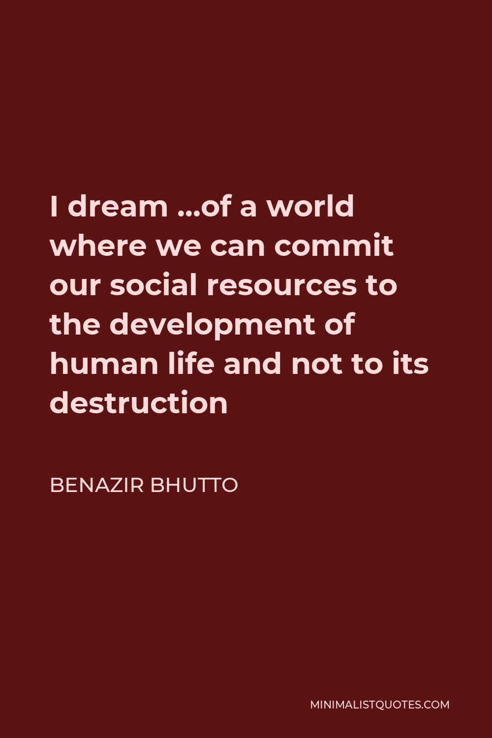 Benazir Bhutto Quote - I dream …of a world where we can commit our social resources to the development of human life and not to its destruction