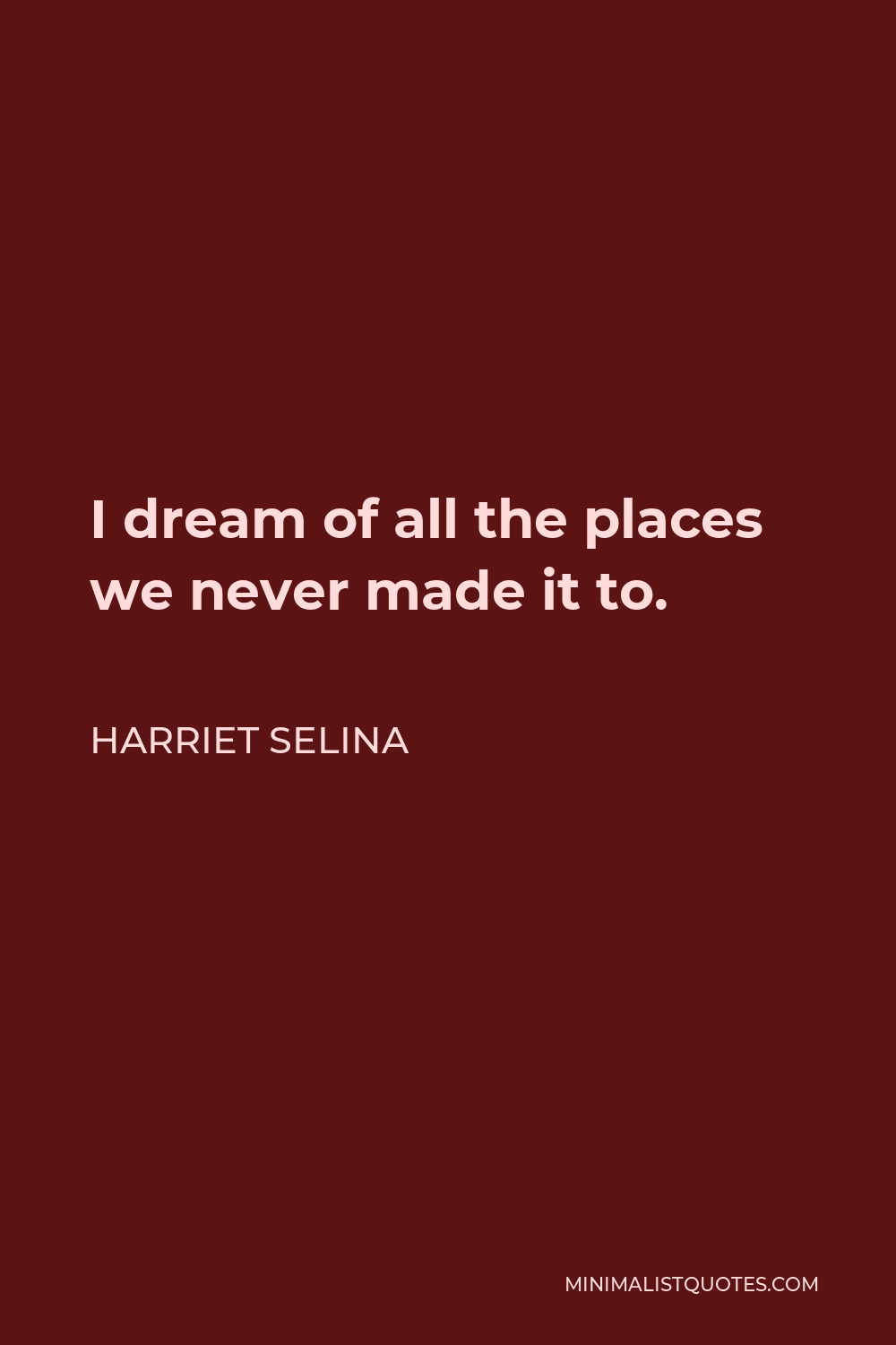 Harriet Selina Quote - I dream of all the places we never made it to.
