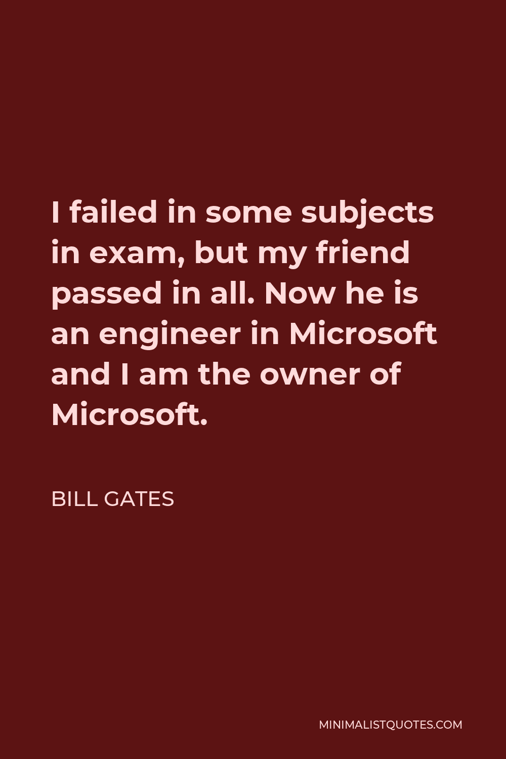 Bill Gates Quote - I failed in some subjects in exam, but my friend passed in all. Now he is an engineer in Microsoft and I am the owner of Microsoft.