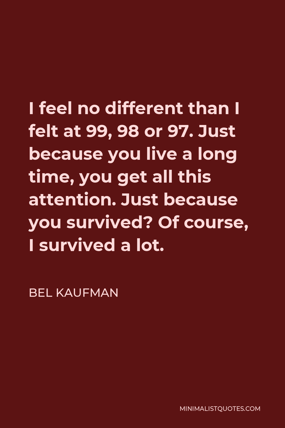 Bel Kaufman Quote - I feel no different than I felt at 99, 98 or 97. Just because you live a long time, you get all this attention. Just because you survived? Of course, I survived a lot.