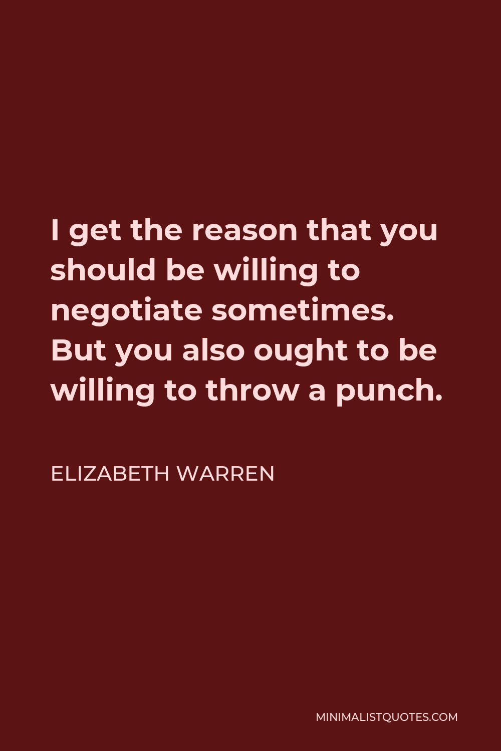 Elizabeth Warren Quote - I get the reason that you should be willing to negotiate sometimes. But you also ought to be willing to throw a punch.