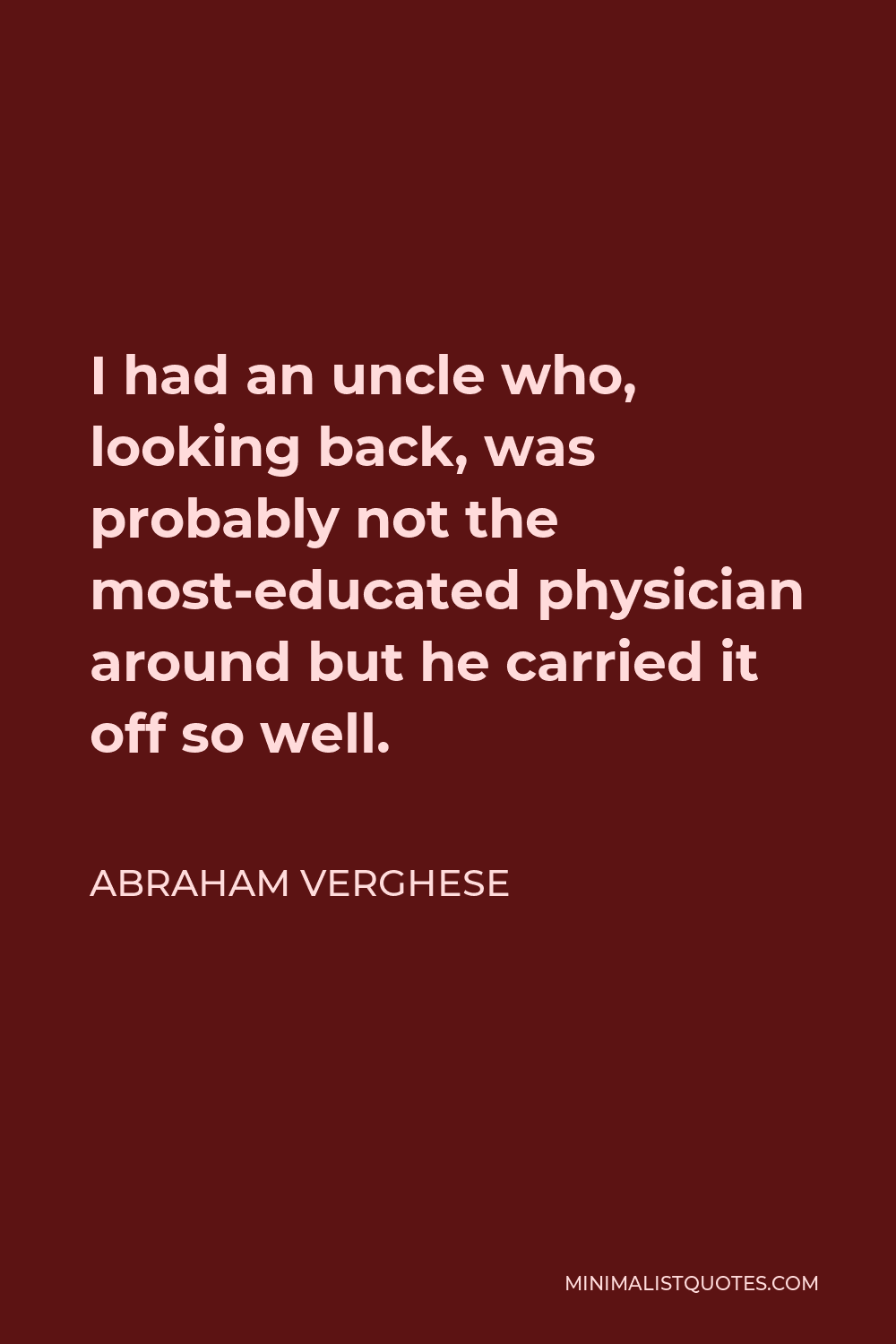 Abraham Verghese Quote - I had an uncle who, looking back, was probably not the most-educated physician around but he carried it off so well.