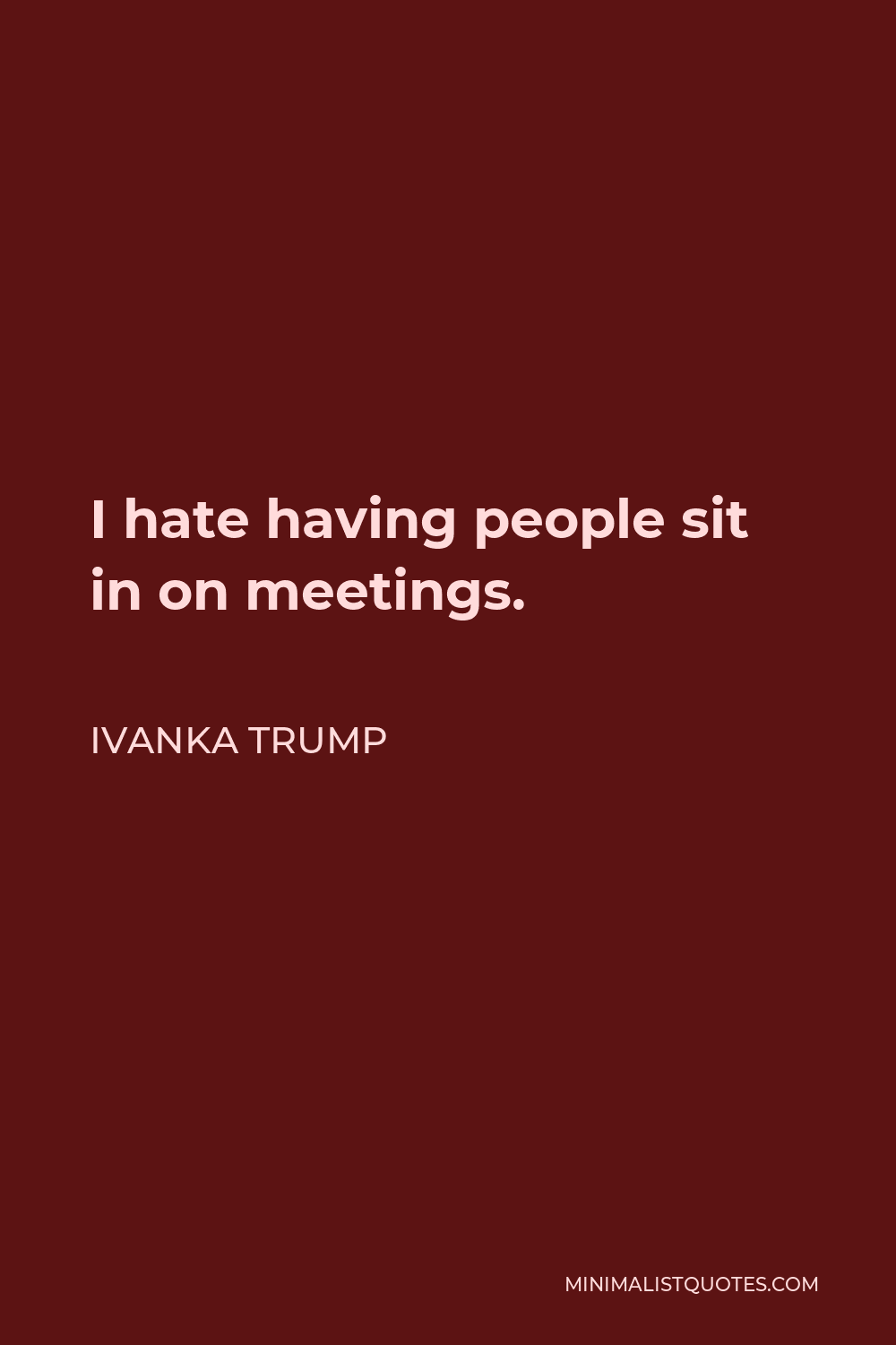 Ivanka Trump Quote - I hate having people sit in on meetings.