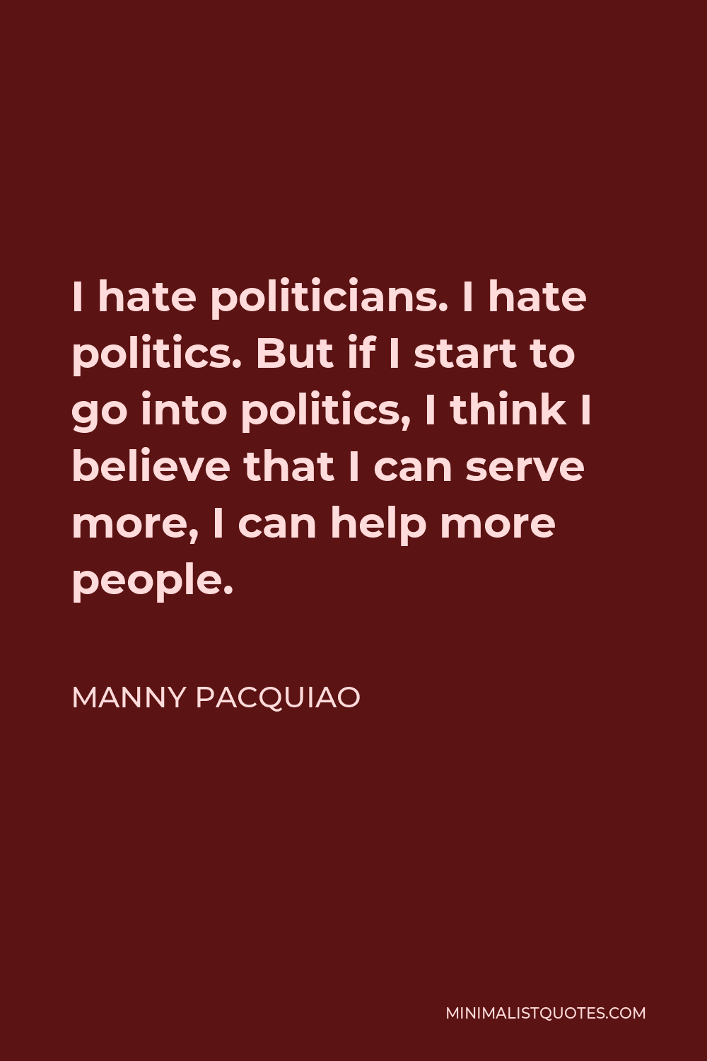 Manny Pacquiao Quote - I hate politicians. I hate politics. But if I start to go into politics, I think I believe that I can serve more, I can help more people.