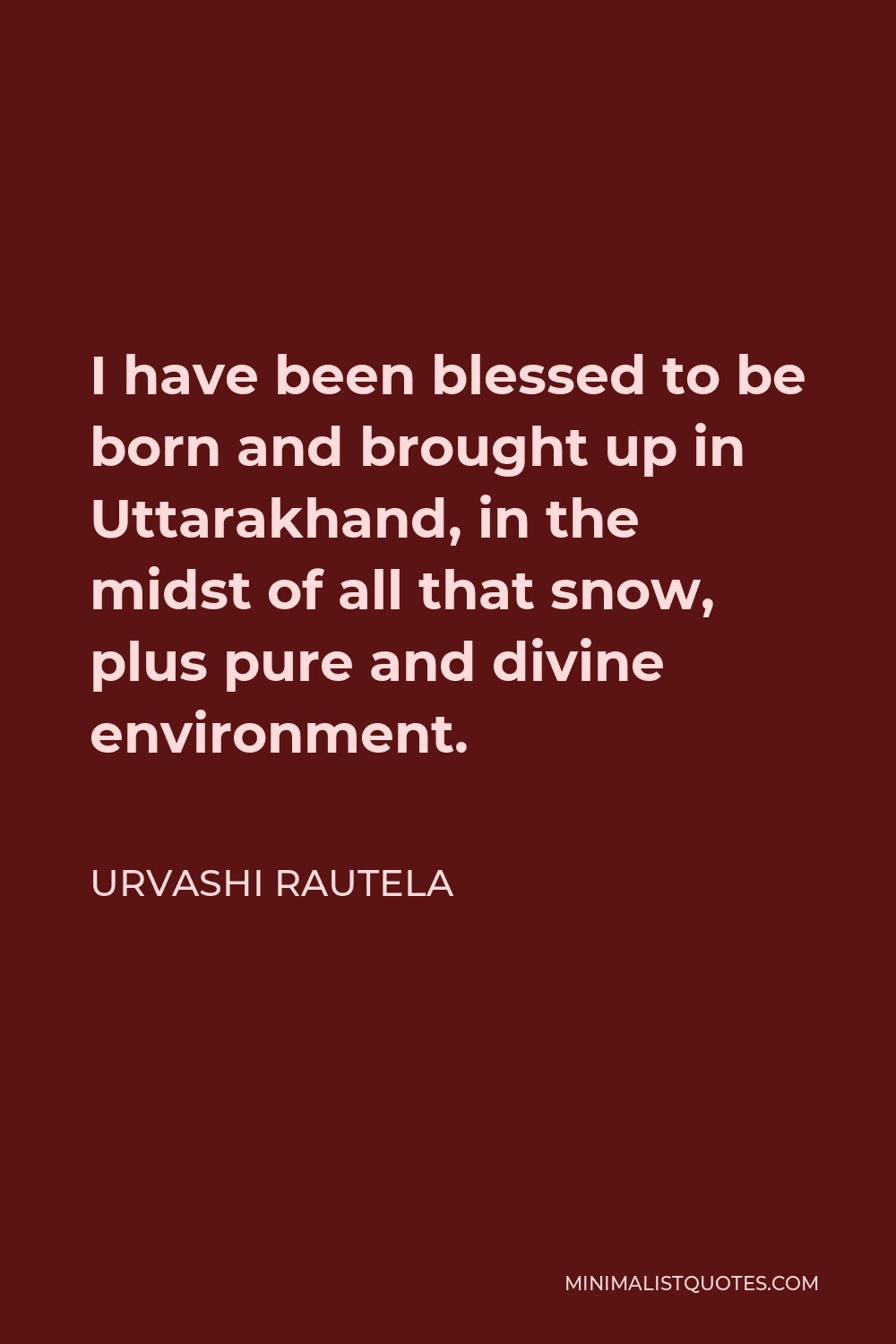 Urvashi Rautela Quote - I have been blessed to be born and brought up in Uttarakhand, in the midst of all that snow, plus pure and divine environment.