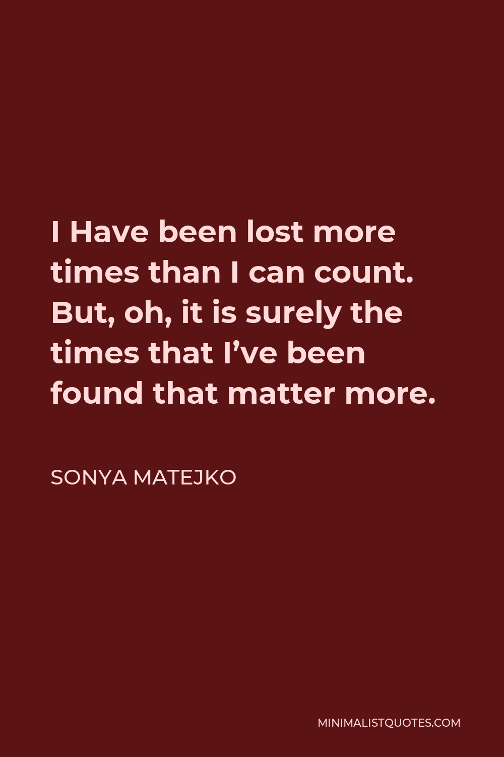Sonya Matejko Quote - I Have been lost more times than I can count. But, oh, it is surely the times that I’ve been found that matter more.