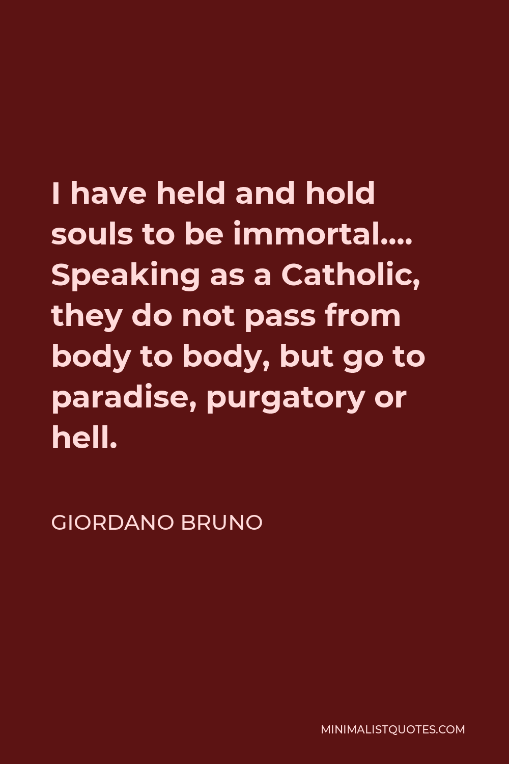 Giordano Bruno Quote - I have held and hold souls to be immortal…. Speaking as a Catholic, they do not pass from body to body, but go to paradise, purgatory or hell.