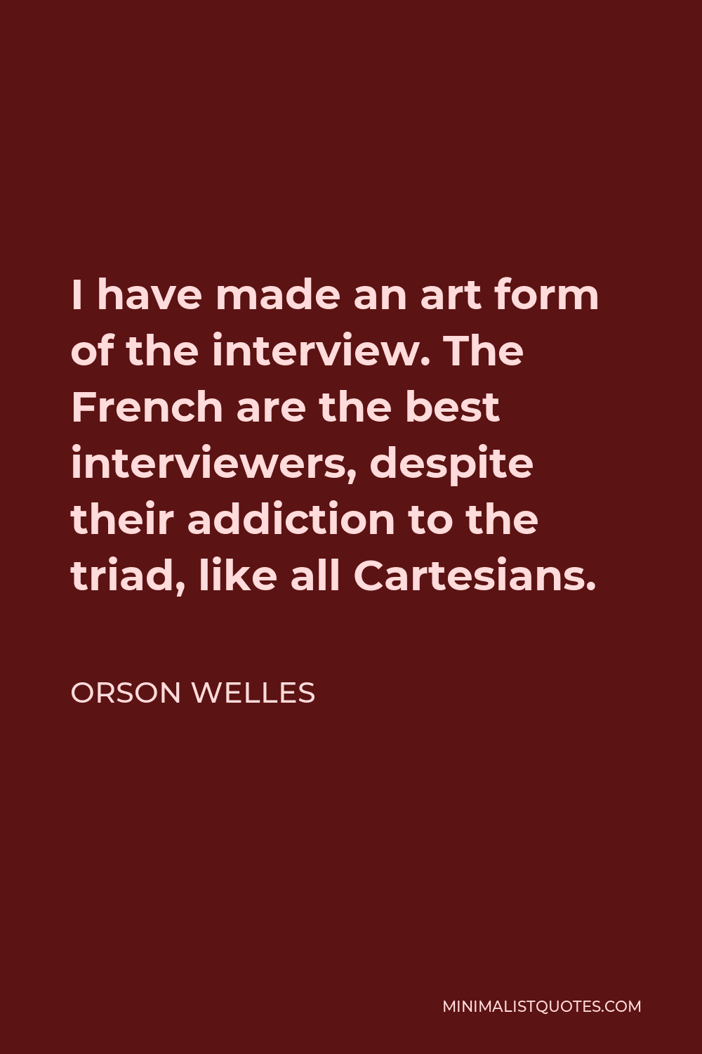 Orson Welles Quote - I have made an art form of the interview. The French are the best interviewers, despite their addiction to the triad, like all Cartesians.