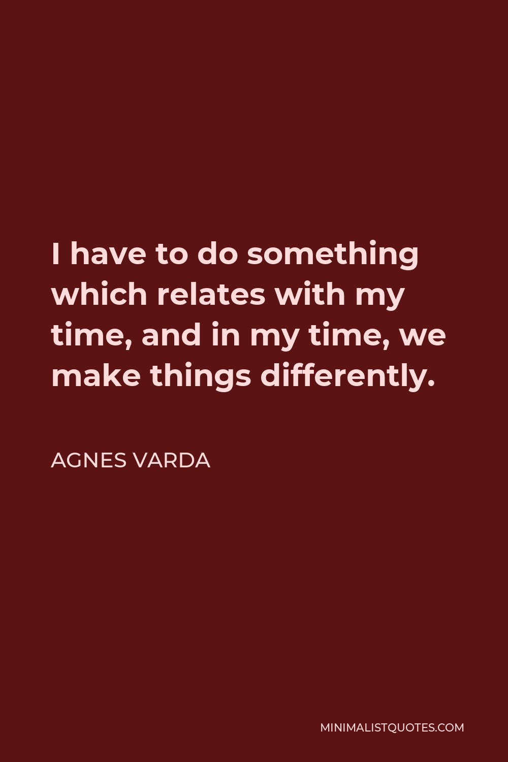 Agnes Varda Quote - I have to do something which relates with my time, and in my time, we make things differently.
