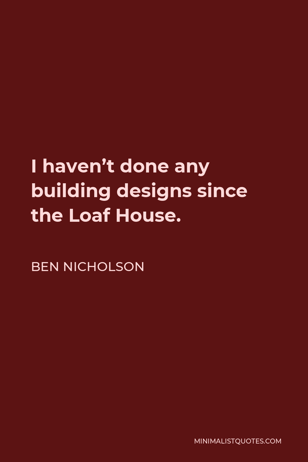 Ben Nicholson Quote - I haven’t done any building designs since the Loaf House.