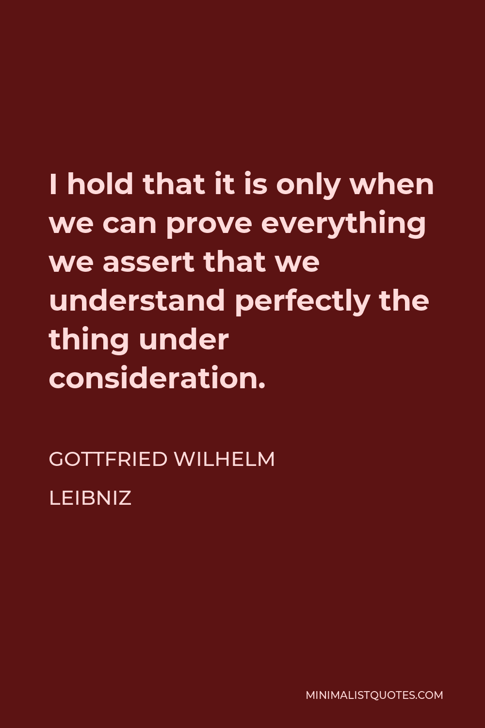 Gottfried Wilhelm Leibniz Quote - I hold that it is only when we can prove everything we assert that we understand perfectly the thing under consideration.
