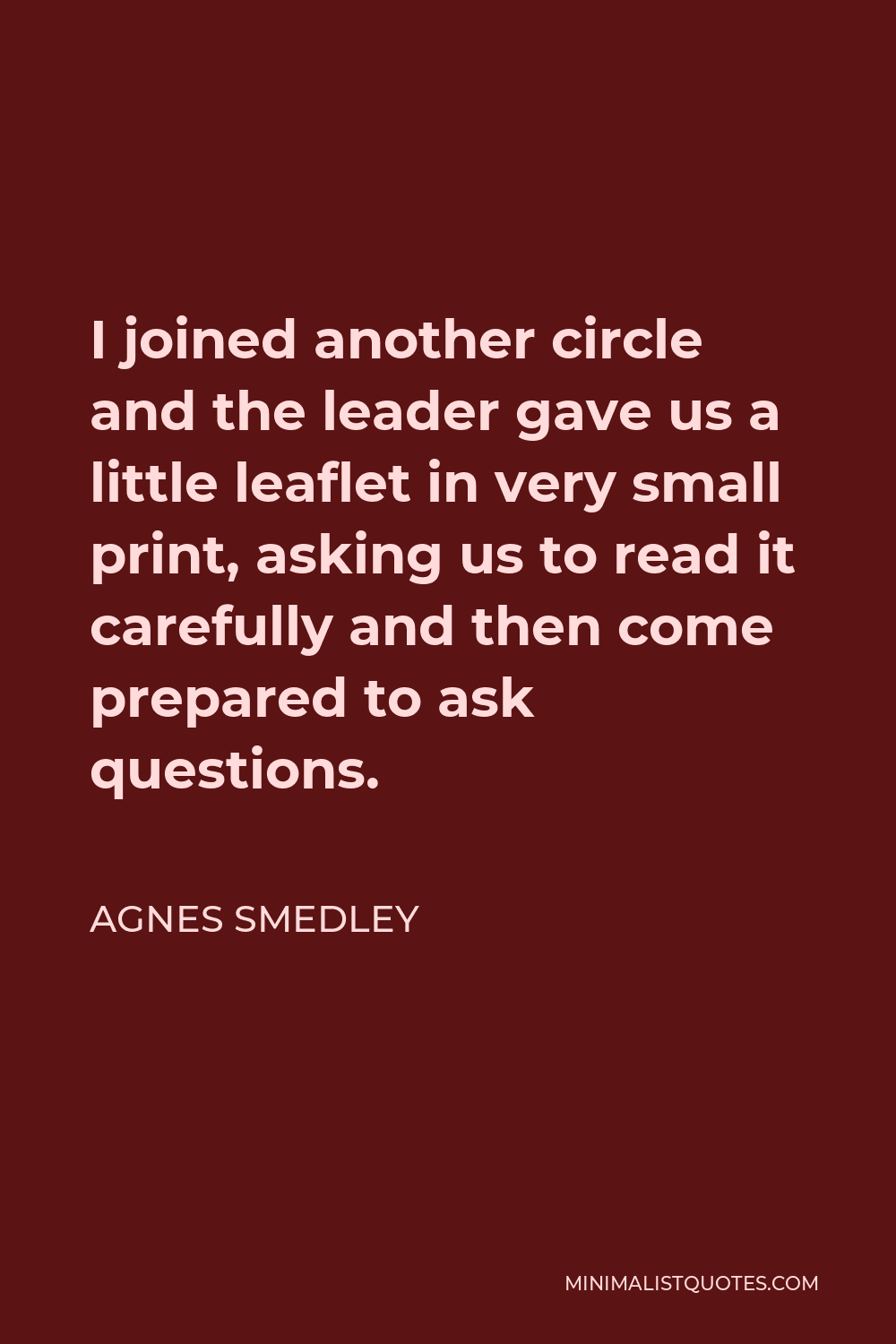 Agnes Smedley Quote - I joined another circle and the leader gave us a little leaflet in very small print, asking us to read it carefully and then come prepared to ask questions.