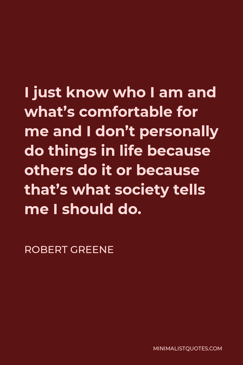Robert Greene Quote - I just know who I am and what’s comfortable for me and I don’t personally do things in life because others do it or because that’s what society tells me I should do.