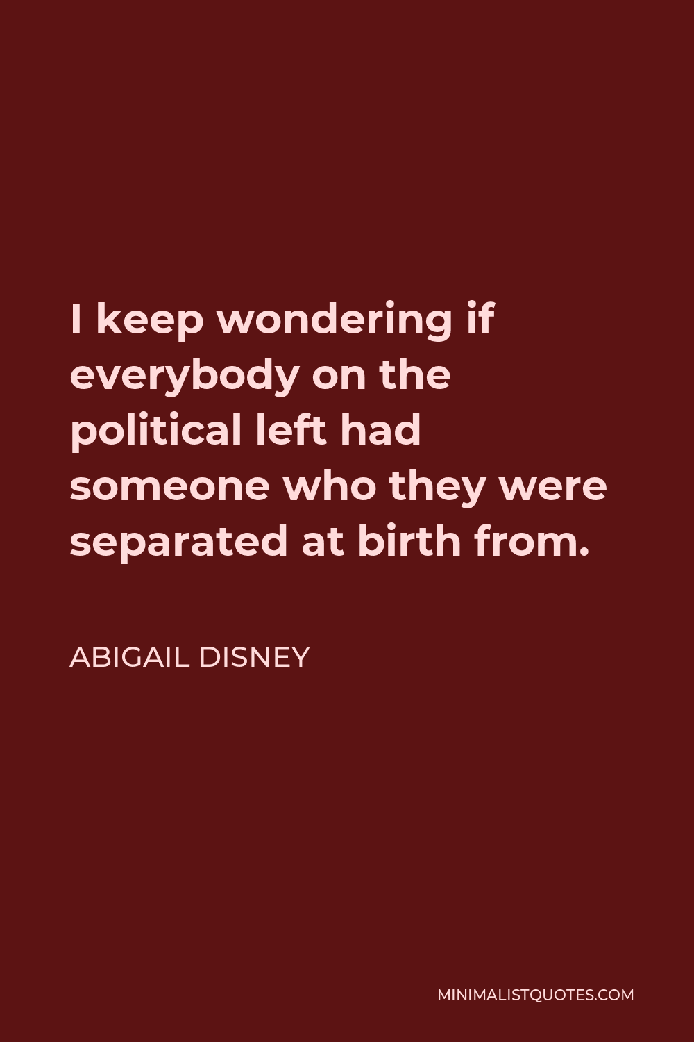 Abigail Disney Quote - I keep wondering if everybody on the political left had someone who they were separated at birth from.