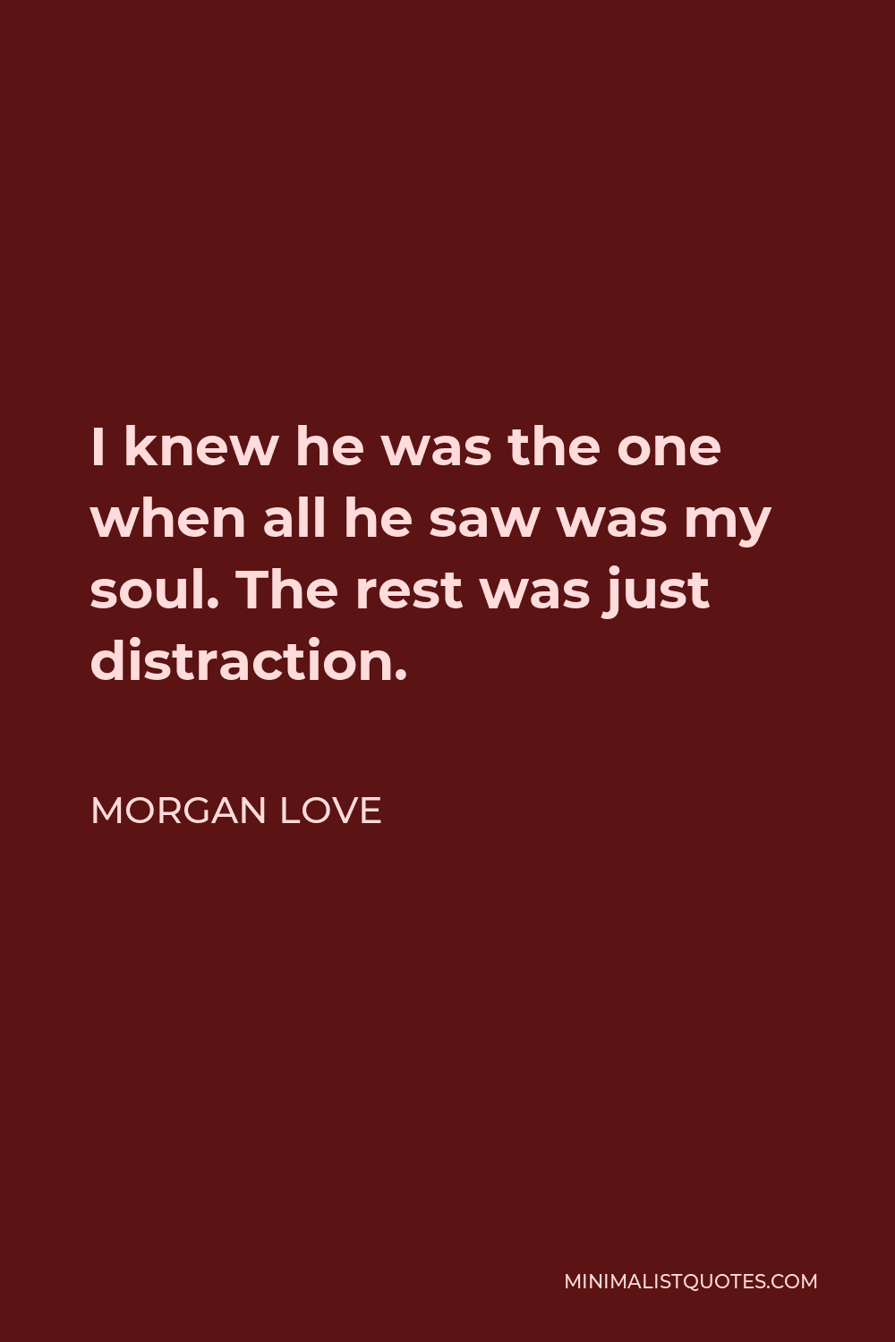 Morgan Love Quote - I knew he was the one when all he saw was my soul. The rest was just distraction.