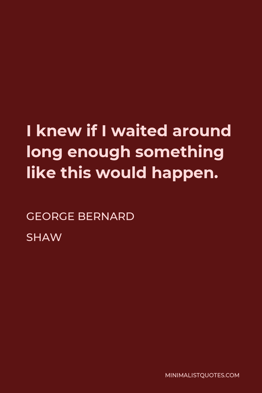 George Bernard Shaw Quote - I knew if I waited around long enough something like this would happen.