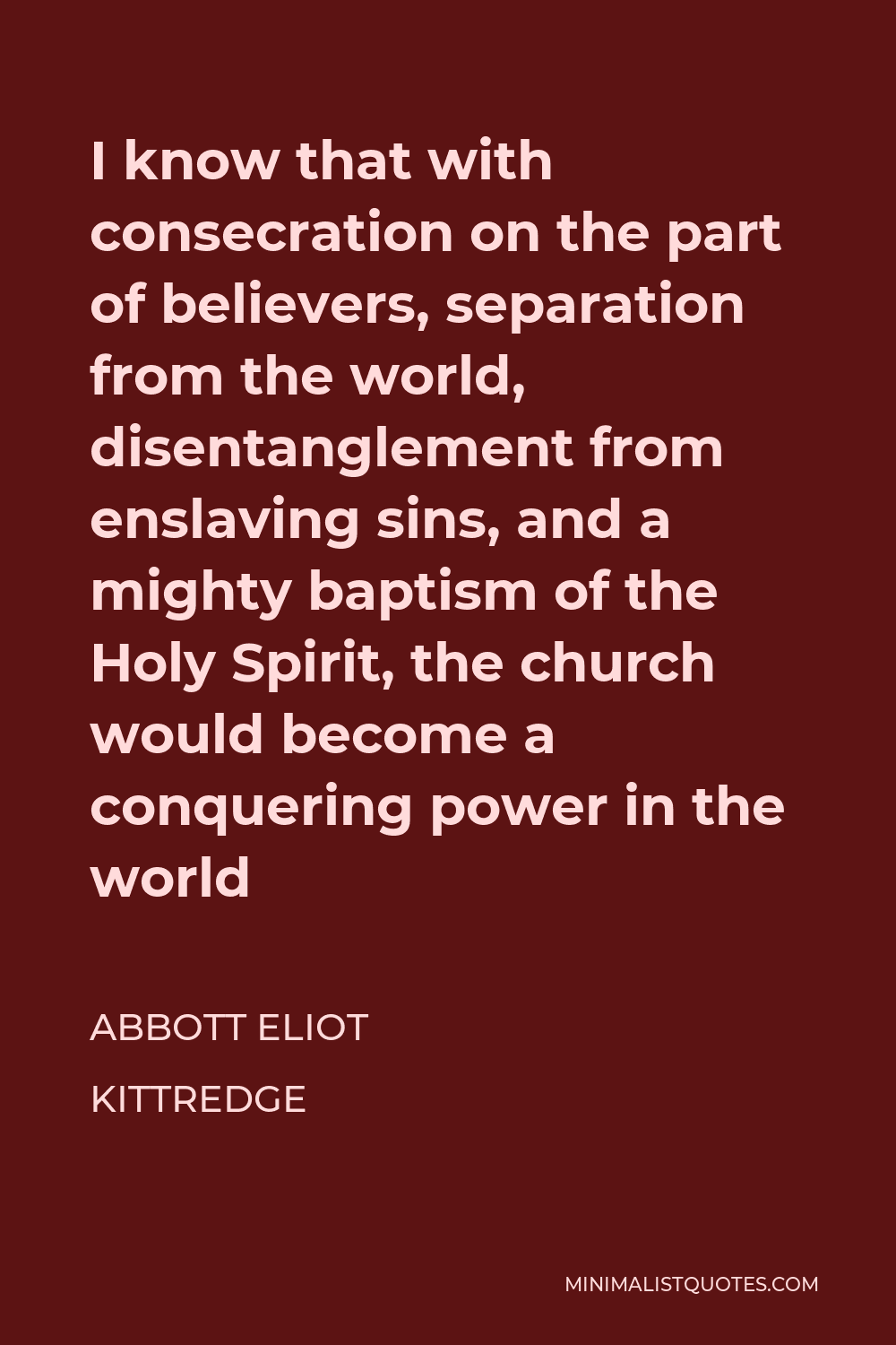 Abbott Eliot Kittredge Quote - I know that with consecration on the part of believers, separation from the world, disentanglement from enslaving sins, and a mighty baptism of the Holy Spirit, the church would become a conquering power in the world