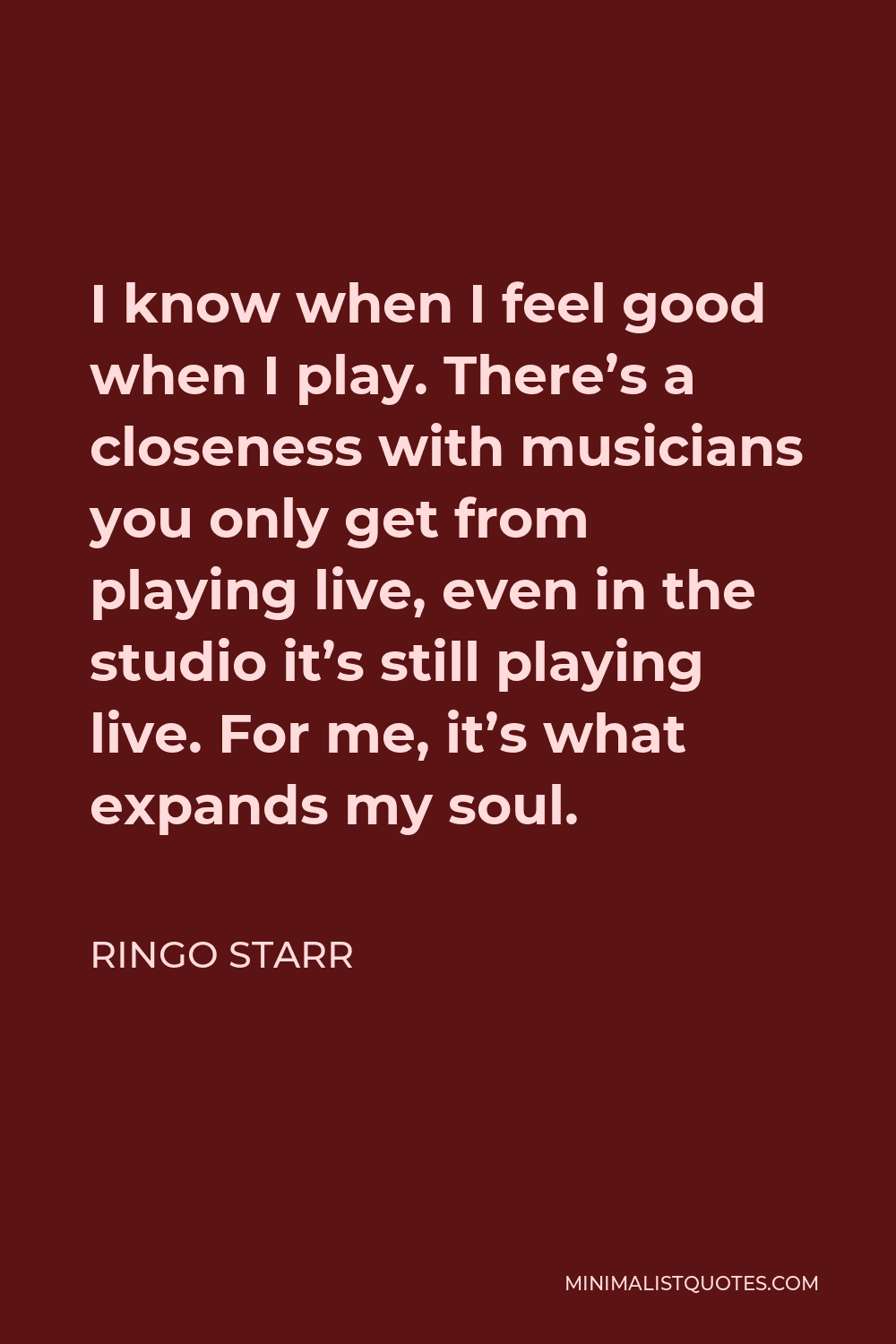 Ringo Starr Quote - I know when I feel good when I play. There’s a closeness with musicians you only get from playing live, even in the studio it’s still playing live. For me, it’s what expands my soul.
