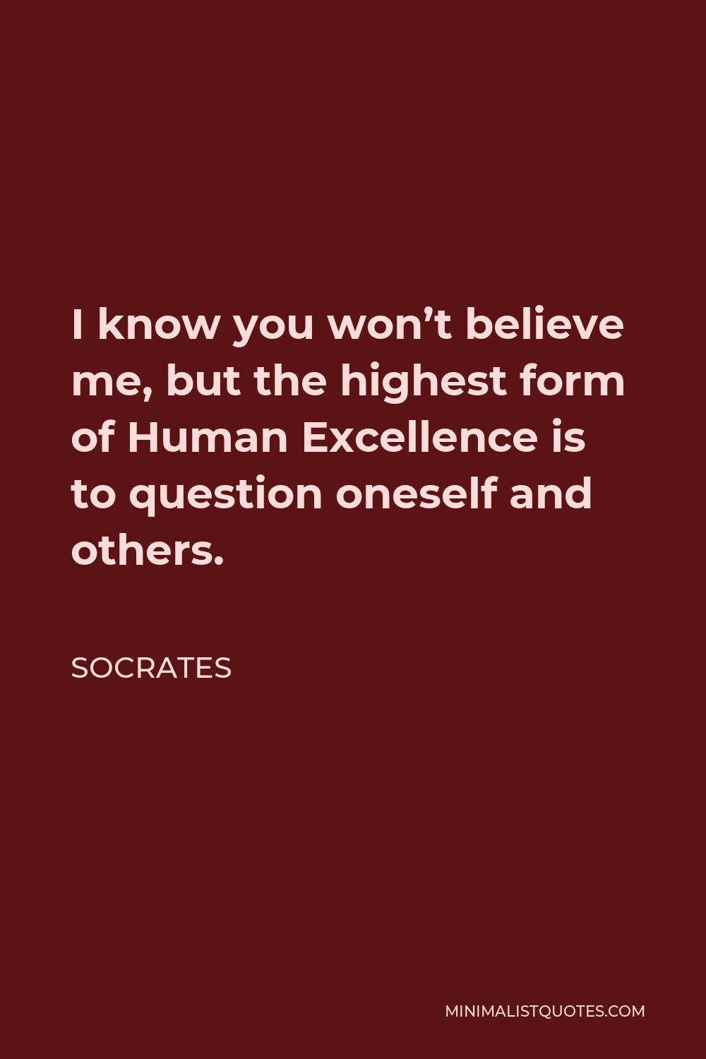 Socrates Quote - I know you won’t believe me, but the highest form of Human Excellence is to question oneself and others.